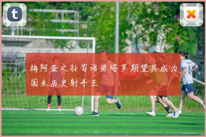 梅阿查之孙寄语劳塔罗期望其成为国米历史射手王