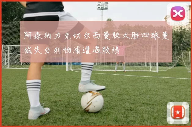 阿森纳力克切尔西曼联大胜四球曼城失分利物浦遭遇败绩