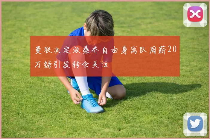 曼联决定放桑乔自由身离队周薪20万镑引发转会关注