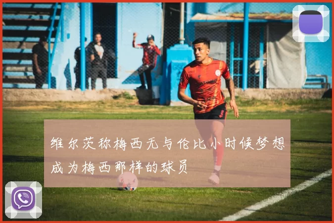 维尔茨称梅西无与伦比小时候梦想成为梅西那样的球员