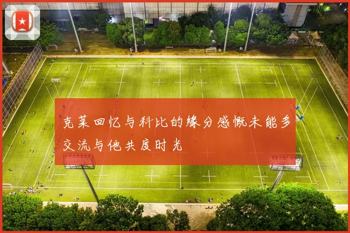 克莱回忆与科比的缘分感慨未能多交流与他共度时光