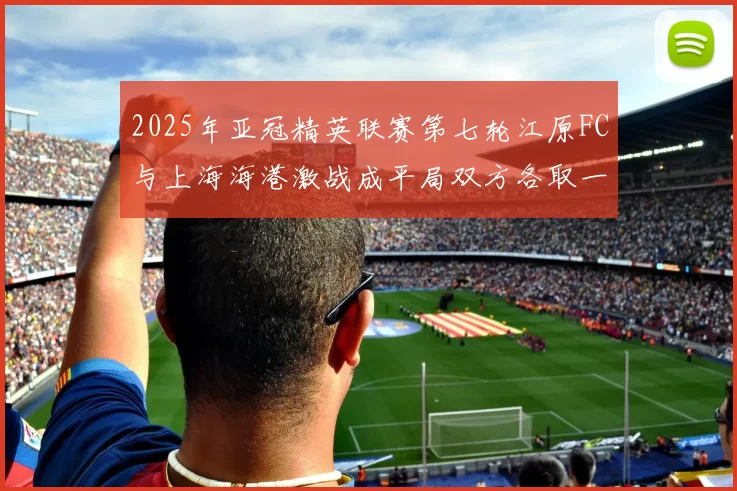 2025年亚冠精英联赛第七轮江原FC与上海海港激战成平局双方各取一分