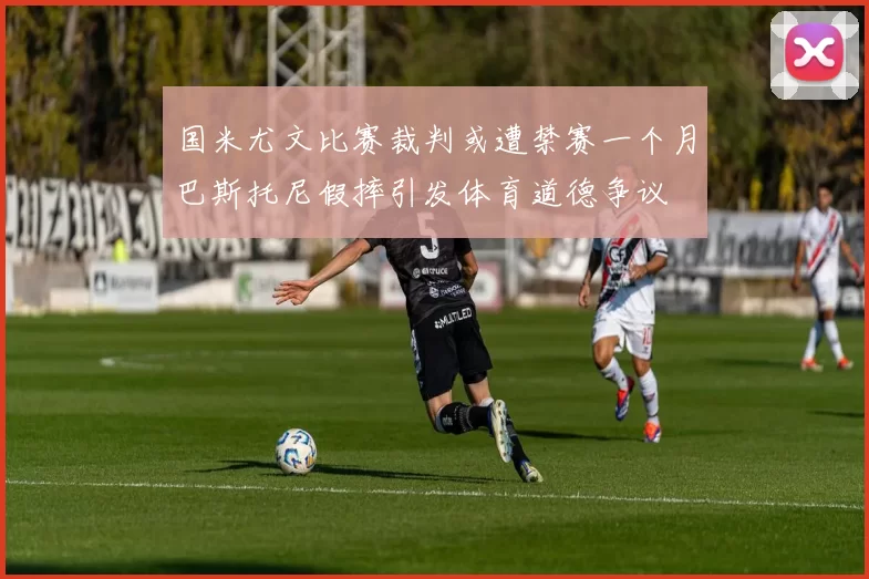 国米尤文比赛裁判或遭禁赛一个月巴斯托尼假摔引发体育道德争议