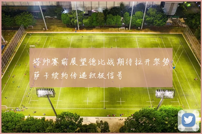 塔帅赛前展望德比战期待拉开架势萨卡续约传递积极信号
