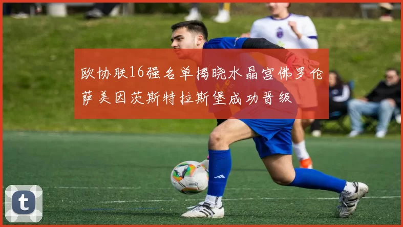 欧协联16强名单揭晓水晶宫佛罗伦萨美因茨斯特拉斯堡成功晋级