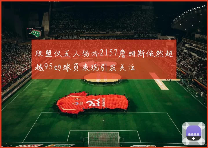 联盟仅五人场均2157詹姆斯依然超越95的球员表现引发关注