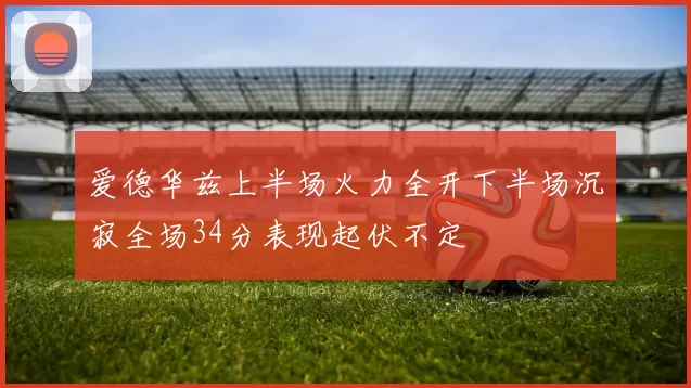 爱德华兹上半场火力全开下半场沉寂全场34分表现起伏不定