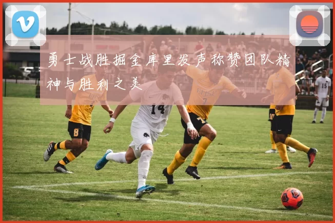 勇士战胜掘金库里发声称赞团队精神与胜利之美