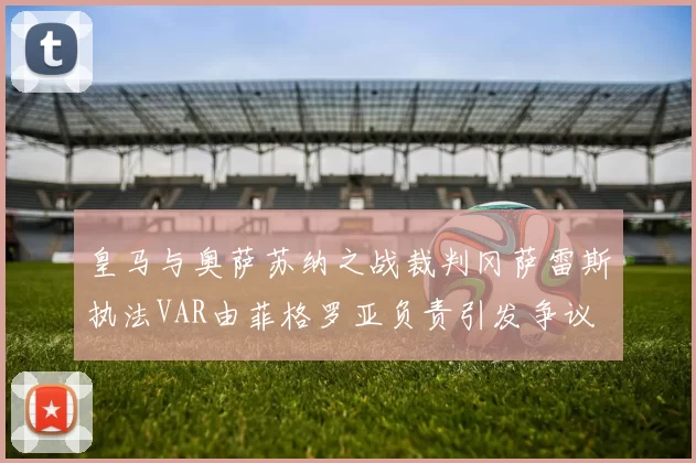 皇马与奥萨苏纳之战裁判冈萨雷斯执法VAR由菲格罗亚负责引发争议