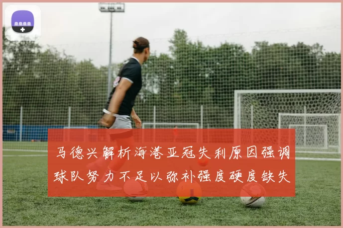 马德兴解析海港亚冠失利原因强调球队努力不足以弥补强度硬度缺失