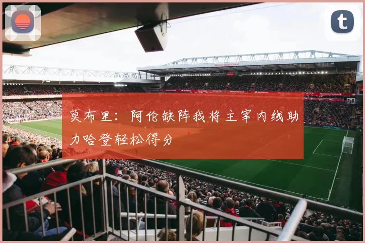 莫布里：阿伦缺阵我将主宰内线助力哈登轻松得分