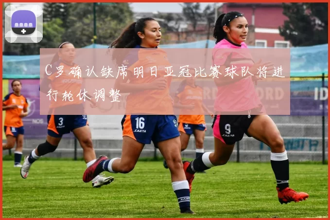 C罗确认缺席明日亚冠比赛球队将进行轮休调整