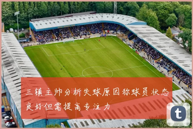 三镇主帅分析失球原因称球员状态良好但需提高专注力