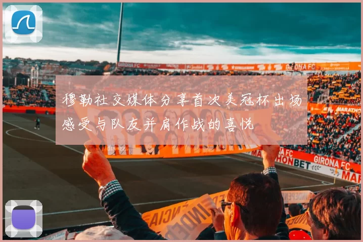 穆勒社交媒体分享首次美冠杯出场感受与队友并肩作战的喜悦