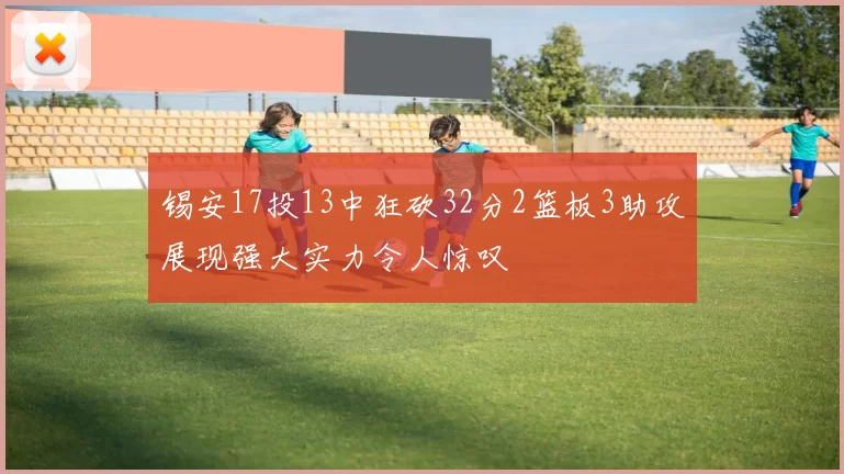 锡安17投13中狂砍32分2篮板3助攻展现强大实力令人惊叹