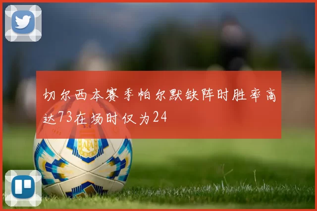 切尔西本赛季帕尔默缺阵时胜率高达73在场时仅为24