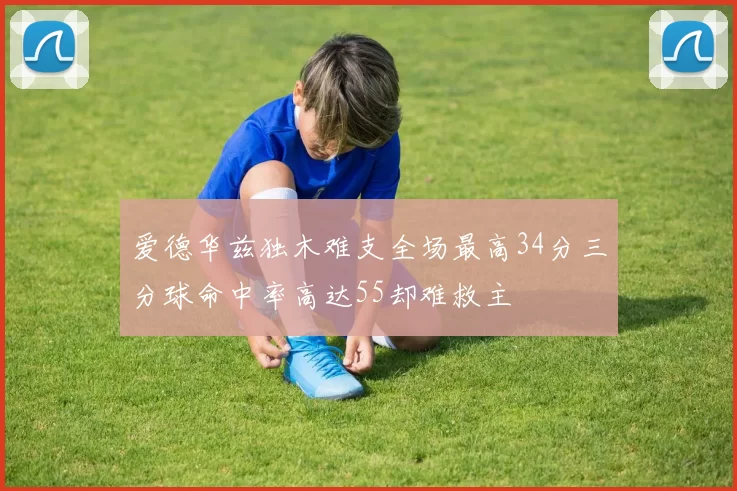 爱德华兹独木难支全场最高34分三分球命中率高达55却难救主