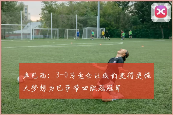 库巴西：3-0马竞会让我们变得更强大梦想为巴萨带回欧冠冠军