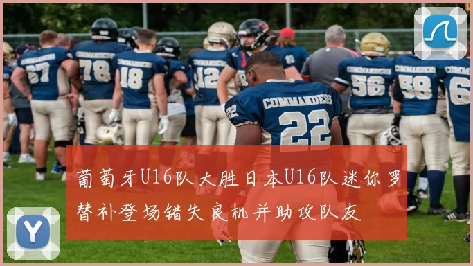 葡萄牙U16队大胜日本U16队迷你罗替补登场错失良机并助攻队友