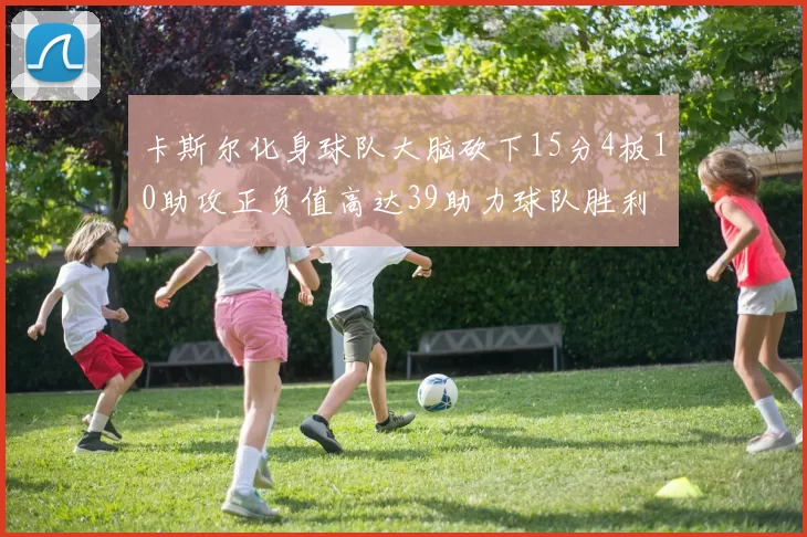 卡斯尔化身球队大脑砍下15分4板10助攻正负值高达39助力球队胜利