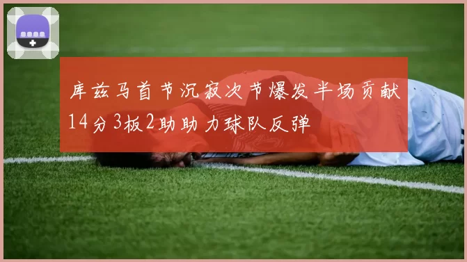 库兹马首节沉寂次节爆发半场贡献14分3板2助助力球队反弹