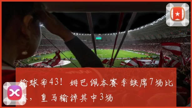 输球率43！姆巴佩本赛季缺席7场比赛，皇马输掉其中3场