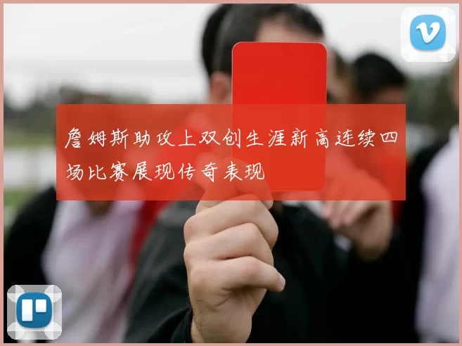 詹姆斯助攻上双创生涯新高连续四场比赛展现传奇表现