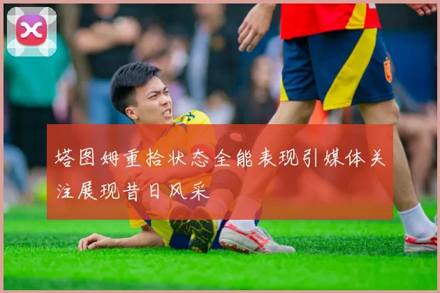 塔图姆重拾状态全能表现引媒体关注展现昔日风采