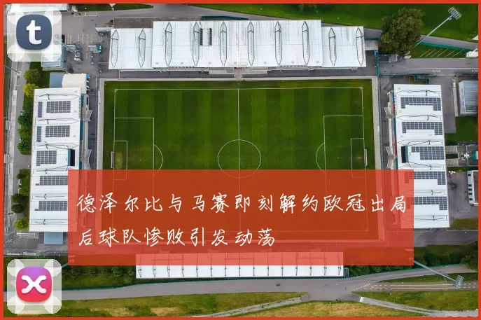 德泽尔比与马赛即刻解约欧冠出局后球队惨败引发动荡