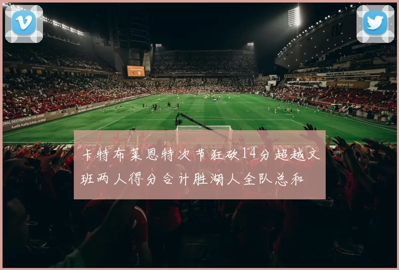 卡特布莱恩特次节狂砍14分超越文班两人得分合计胜湖人全队总和